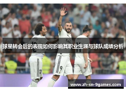 球星转会后的表现如何影响其职业生涯与球队成绩分析 球星转会后的表现如何影响其职业生涯与球队成绩分析