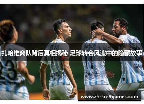 扎哈维离队背后真相揭秘 足球转会风波中的隐藏故事 扎哈维离队背后真相揭秘 足球转会风波中的隐藏故事