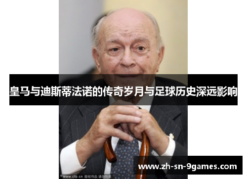 皇马与迪斯蒂法诺的传奇岁月与足球历史深远影响