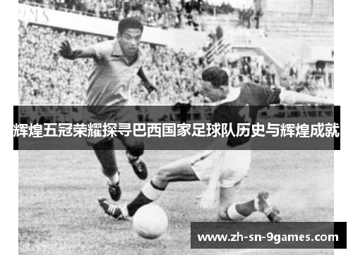 辉煌五冠荣耀探寻巴西国家足球队历史与辉煌成就