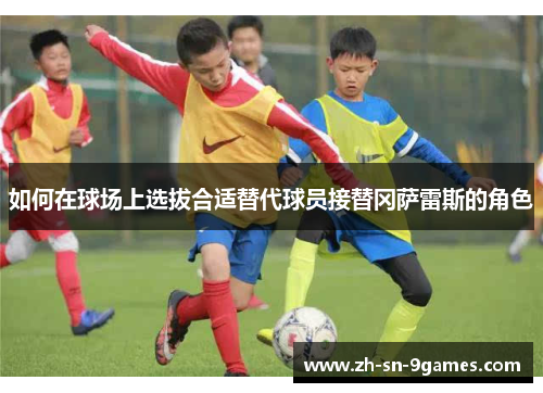 如何在球场上选拔合适替代球员接替冈萨雷斯的角色 如何在球场上选拔合适替代球员接替冈萨雷斯的角色