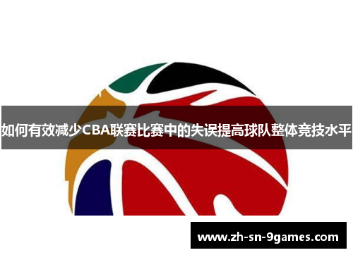 如何有效减少CBA联赛比赛中的失误提高球队整体竞技水平 如何有效减少CBA联赛比赛中的失误提高球队整体竞技水平