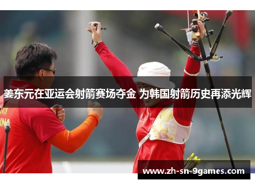姜东元在亚运会射箭赛场夺金 为韩国射箭历史再添光辉 姜东元在亚运会射箭赛场夺金 为韩国射箭历史再添光辉