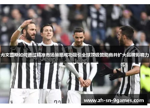 尤文图斯如何通过精准市场策略成功吸引全球顶级赞助商并扩大品牌影响力 尤文图斯如何通过精准市场策略成功吸引全球顶级赞助商并扩大品牌影响力