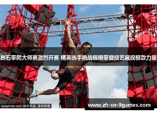 岩石攀爬大师赛激烈开赛 精英选手挑战极限攀登技艺展现极致力量 岩石攀爬大师赛激烈开赛 精英选手挑战极限攀登技艺展现极致力量