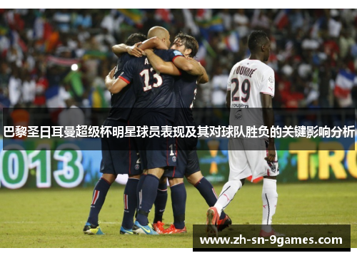 巴黎圣日耳曼超级杯明星球员表现及其对球队胜负的关键影响分析 巴黎圣日耳曼超级杯明星球员表现及其对球队胜负的关键影响分析