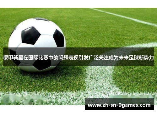 德甲新星在国际比赛中的闪耀表现引发广泛关注成为未来足球新势力 德甲新星在国际比赛中的闪耀表现引发广泛关注成为未来足球新势力