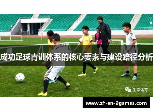 成功足球青训体系的核心要素与建设路径分析 成功足球青训体系的核心要素与建设路径分析