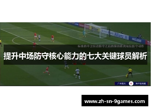 提升中场防守核心能力的七大关键球员解析 提升中场防守核心能力的七大关键球员解析