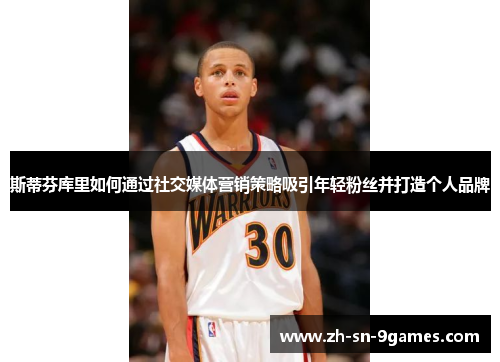 斯蒂芬库里如何通过社交媒体营销策略吸引年轻粉丝并打造个人品牌 斯蒂芬库里如何通过社交媒体营销策略吸引年轻粉丝并打造个人品牌
