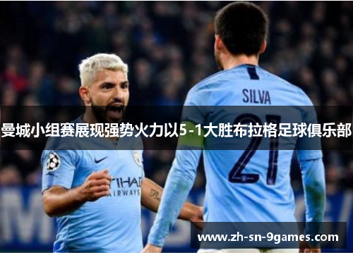 曼城小组赛展现强势火力以5-1大胜布拉格足球俱乐部 曼城小组赛展现强势火力以5-1大胜布拉格足球俱乐部