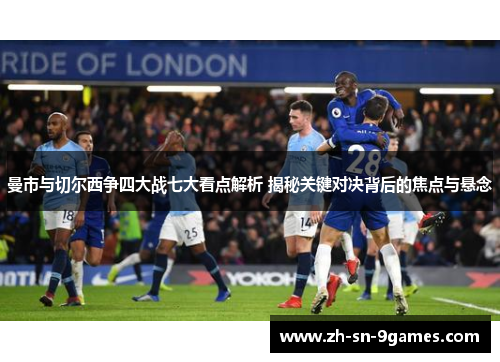 曼市与切尔西争四大战七大看点解析 揭秘关键对决背后的焦点与悬念 曼市与切尔西争四大战七大看点解析 揭秘关键对决背后的焦点与悬念