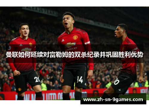 曼联如何延续对富勒姆的双杀纪录并巩固胜利优势