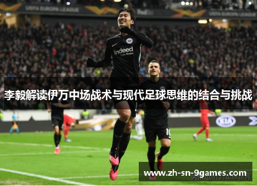 李毅解读伊万中场战术与现代足球思维的结合与挑战 李毅解读伊万中场战术与现代足球思维的结合与挑战