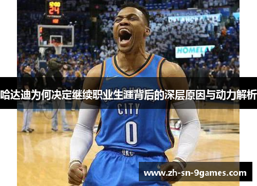 哈达迪为何决定继续职业生涯背后的深层原因与动力解析 哈达迪为何决定继续职业生涯背后的深层原因与动力解析