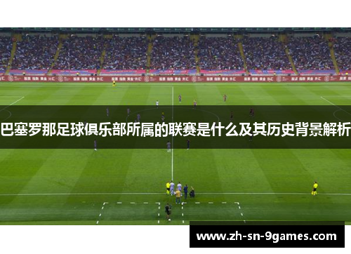 巴塞罗那足球俱乐部所属的联赛是什么及其历史背景解析 巴塞罗那足球俱乐部所属的联赛是什么及其历史背景解析