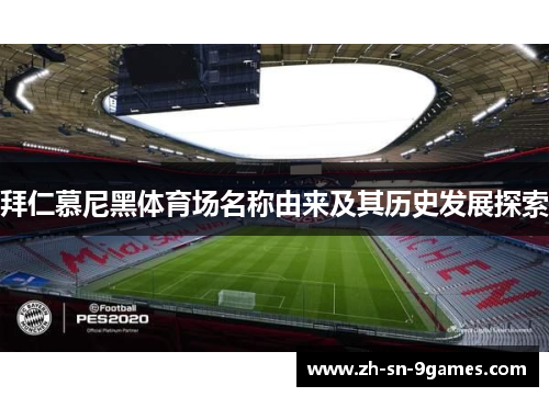 拜仁慕尼黑体育场名称由来及其历史发展探索 拜仁慕尼黑体育场名称由来及其历史发展探索