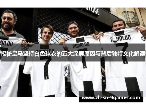 揭秘皇马坚持白色球衣的五大深层原因与背后独特文化解读 揭秘皇马坚持白色球衣的五大深层原因与背后独特文化解读