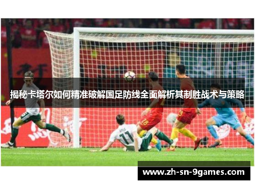 揭秘卡塔尔如何精准破解国足防线全面解析其制胜战术与策略 揭秘卡塔尔如何精准破解国足防线全面解析其制胜战术与策略