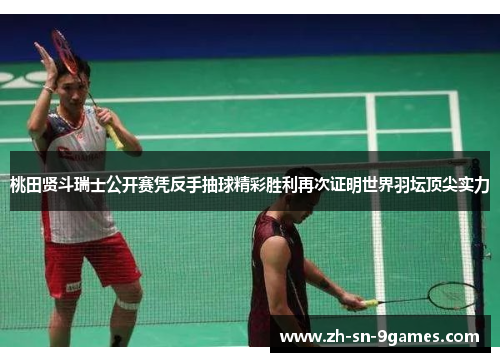 桃田贤斗瑞士公开赛凭反手抽球精彩胜利再次证明世界羽坛顶尖实力 桃田贤斗瑞士公开赛凭反手抽球精彩胜利再次证明世界羽坛顶尖实力
