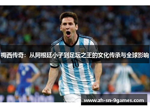 梅西传奇:从阿根廷小子到足坛之王的文化传承与全球影响 梅西传奇:从阿根廷小子到足坛之王的文化传承与全球影响