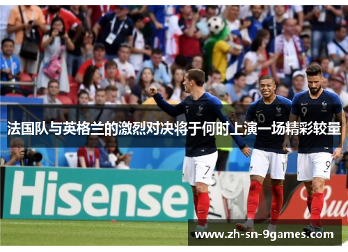 法国队与英格兰的激烈对决将于何时上演一场精彩较量