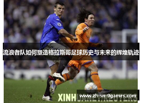 流浪者队如何塑造格拉斯哥足球历史与未来的辉煌轨迹 流浪者队如何塑造格拉斯哥足球历史与未来的辉煌轨迹