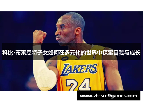 科比·布莱恩特子女如何在多元化的世界中探索自我与成长