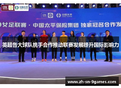 英超各大球队携手合作推动联赛发展提升国际影响力