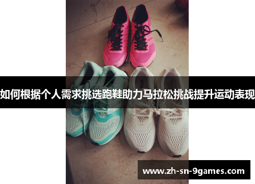 如何根据个人需求挑选跑鞋助力马拉松挑战提升运动表现