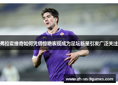 弗拉霍维奇如何凭借惊艳表现成为足坛新星引发广泛关注