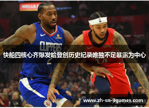 快船四核心齐爆发哈登创历史纪录唯独不足暴露为中心