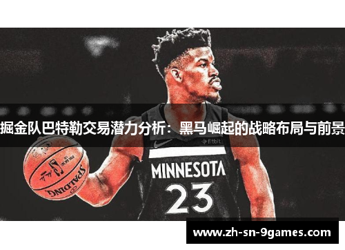 掘金队巴特勒交易潜力分析：黑马崛起的战略布局与前景