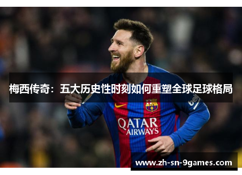 梅西传奇：五大历史性时刻如何重塑全球足球格局