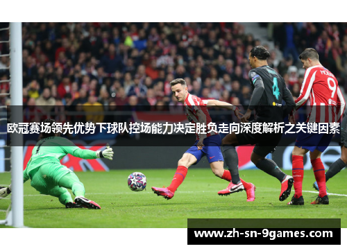 欧冠赛场领先优势下球队控场能力决定胜负走向深度解析之关键因素 欧冠赛场领先优势下球队控场能力决定胜负走向深度解析之关键因素