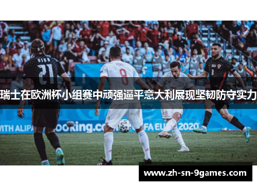 瑞士在欧洲杯小组赛中顽强逼平意大利展现坚韧防守实力 瑞士在欧洲杯小组赛中顽强逼平意大利展现坚韧防守实力