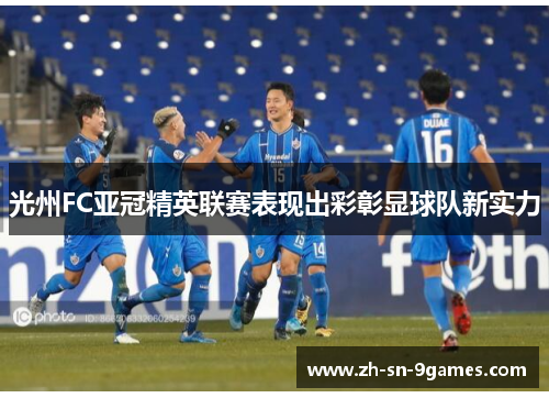 光州FC亚冠精英联赛表现出彩彰显球队新实力