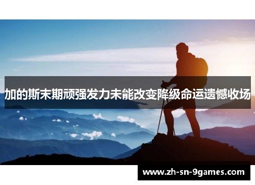 加的斯末期顽强发力未能改变降级命运遗憾收场 加的斯末期顽强发力未能改变降级命运遗憾收场