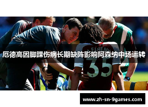 厄德高因脚踝伤病长期缺阵影响阿森纳中场运转 厄德高因脚踝伤病长期缺阵影响阿森纳中场运转