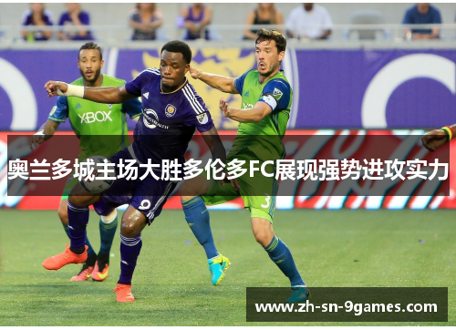 奥兰多城主场大胜多伦多FC展现强势进攻实力 奥兰多城主场大胜多伦多FC展现强势进攻实力