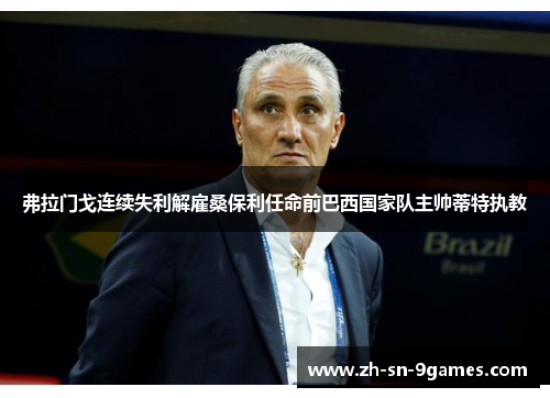 弗拉门戈连续失利解雇桑保利任命前巴西国家队主帅蒂特执教 弗拉门戈连续失利解雇桑保利任命前巴西国家队主帅蒂特执教