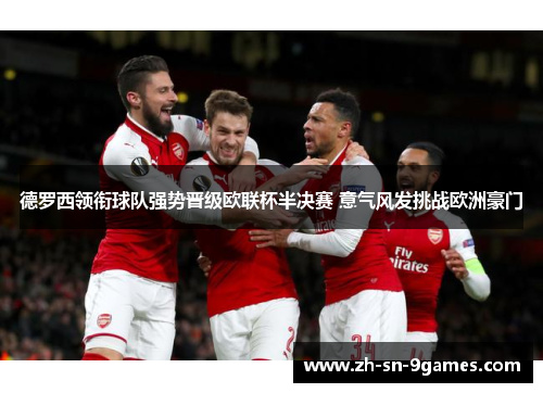 德罗西领衔球队强势晋级欧联杯半决赛 意气风发挑战欧洲豪门