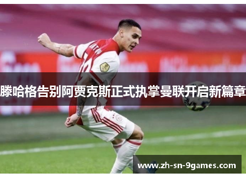 滕哈格告别阿贾克斯正式执掌曼联开启新篇章 滕哈格告别阿贾克斯正式执掌曼联开启新篇章