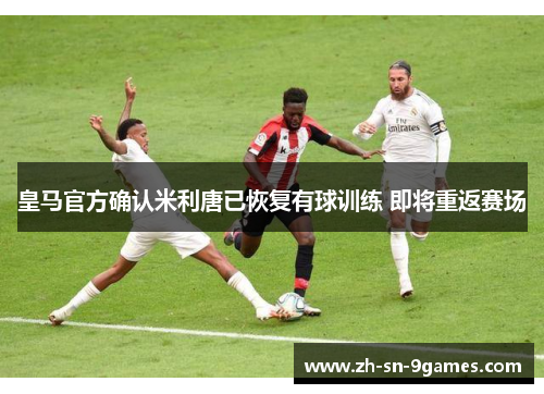 皇马官方确认米利唐已恢复有球训练 即将重返赛场 皇马官方确认米利唐已恢复有球训练 即将重返赛场