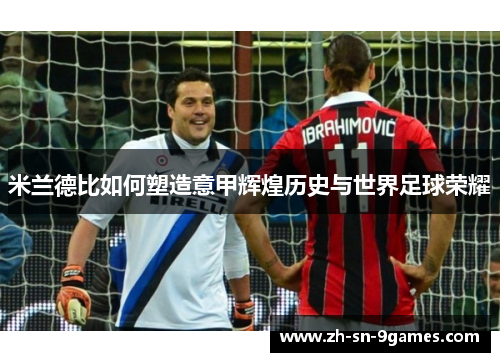 米兰德比如何塑造意甲辉煌历史与世界足球荣耀 米兰德比如何塑造意甲辉煌历史与世界足球荣耀