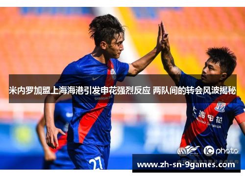 米内罗加盟上海海港引发申花强烈反应 两队间的转会风波揭秘 米内罗加盟上海海港引发申花强烈反应 两队间的转会风波揭秘