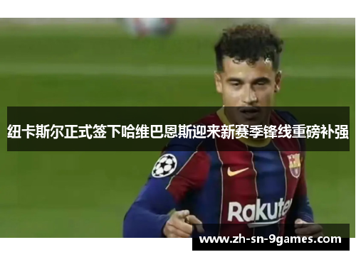 纽卡斯尔正式签下哈维巴恩斯迎来新赛季锋线重磅补强