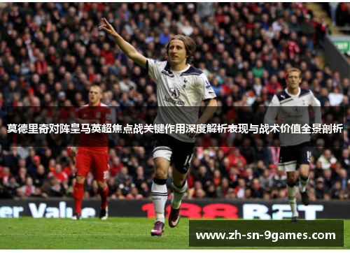 莫德里奇对阵皇马英超焦点战关键作用深度解析表现与战术价值全景剖析
