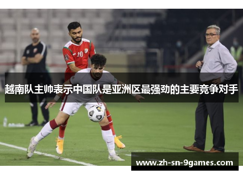 越南队主帅表示中国队是亚洲区最强劲的主要竞争对手