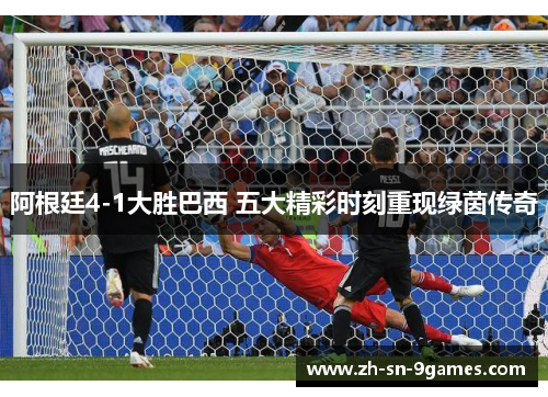 阿根廷4-1大胜巴西 五大精彩时刻重现绿茵传奇 阿根廷4-1大胜巴西 五大精彩时刻重现绿茵传奇